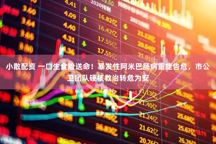 小散配资 一口生食险送命！暴发性阿米巴肠病重症告危，市公卫团队硬核救治转危为安