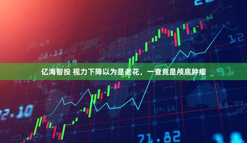 亿海智投 视力下降以为是老花，一查竟是颅底肿瘤