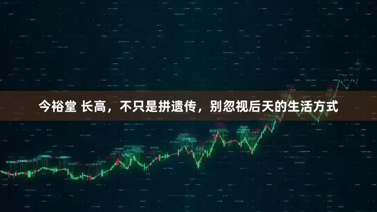 今裕堂 长高，不只是拼遗传，别忽视后天的生活方式
