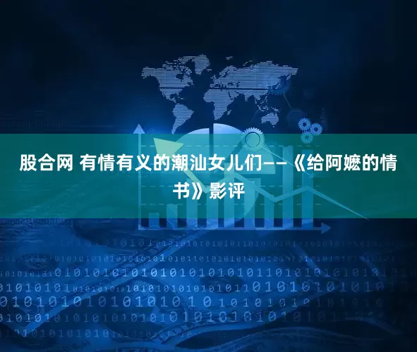 股合网 有情有义的潮汕女儿们——《给阿嬷的情书》影评